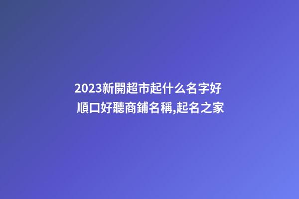 2023新開超市起什么名字好 順口好聽商鋪名稱,起名之家-第1張-店鋪起名-玄機派